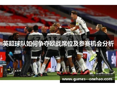 英超球队如何争夺欧战席位及参赛机会分析 英超球队如何争夺欧战席位及参赛机会分析