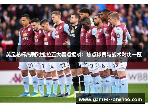 英足总杯热刺对维拉五大看点揭晓：焦点球员与战术对决一览