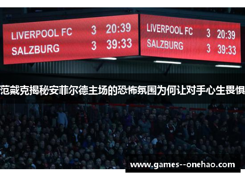 范戴克揭秘安菲尔德主场的恐怖氛围为何让对手心生畏惧