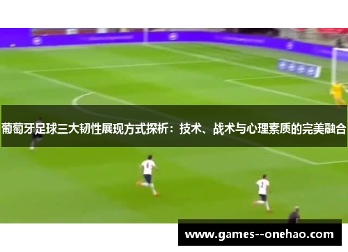 葡萄牙足球三大韧性展现方式探析：技术、战术与心理素质的完美融合