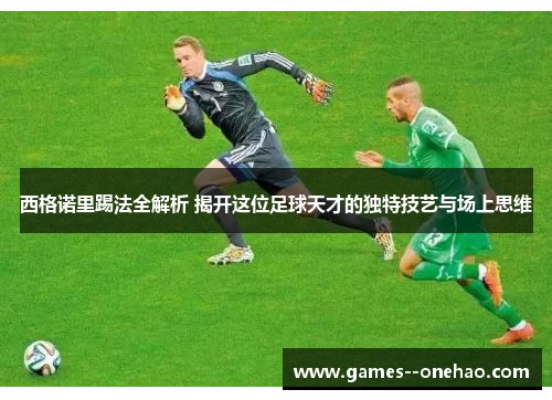 西格诺里踢法全解析 揭开这位足球天才的独特技艺与场上思维 西格诺里踢法全解析 揭开这位足球天才的独特技艺与场上思维