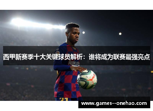 西甲新赛季十大关键球员解析：谁将成为联赛最强亮点