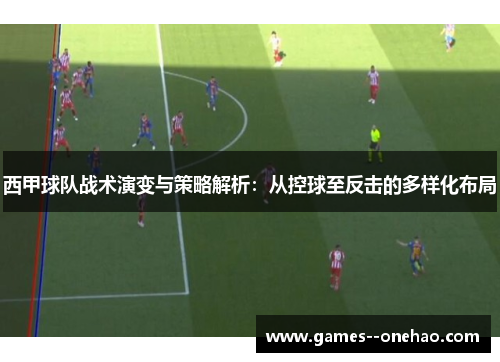 西甲球队战术演变与策略解析：从控球至反击的多样化布局