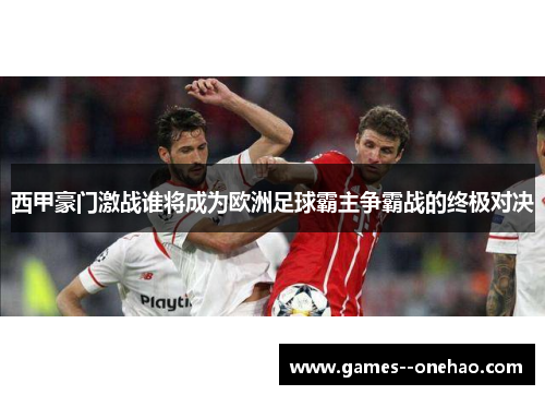 西甲豪门激战谁将成为欧洲足球霸主争霸战的终极对决