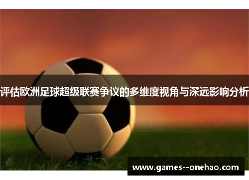 评估欧洲足球超级联赛争议的多维度视角与深远影响分析