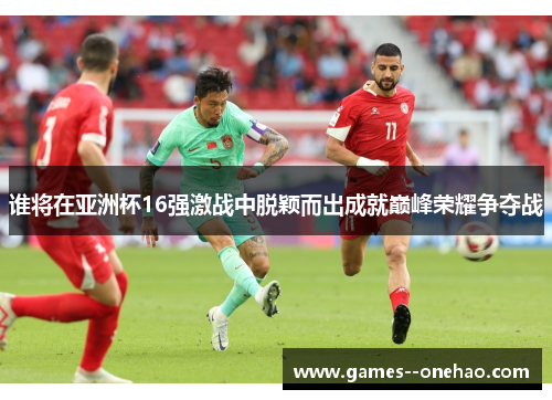 谁将在亚洲杯16强激战中脱颖而出成就巅峰荣耀争夺战 谁将在亚洲杯16强激战中脱颖而出成就巅峰荣耀争夺战