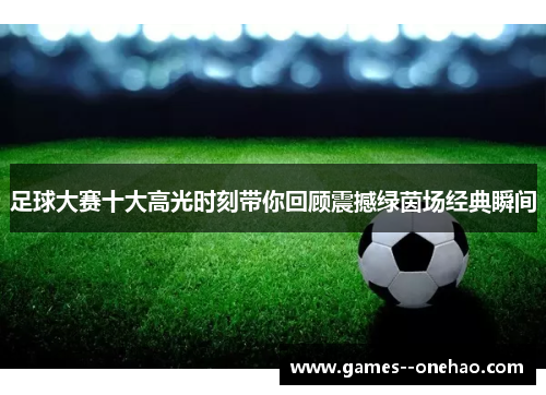 足球大赛十大高光时刻带你回顾震撼绿茵场经典瞬间