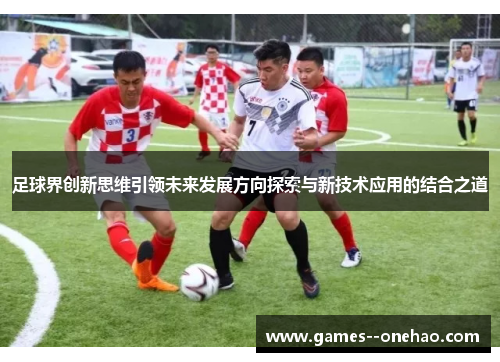 足球界创新思维引领未来发展方向探索与新技术应用的结合之道 足球界创新思维引领未来发展方向探索与新技术应用的结合之道