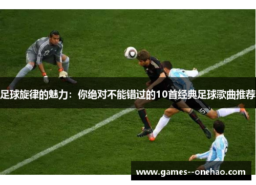 足球旋律的魅力：你绝对不能错过的10首经典足球歌曲推荐