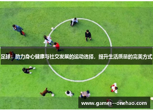 足球：助力身心健康与社交发展的运动选择，提升生活质量的完美方式
