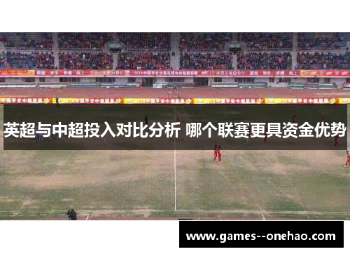 英超与中超投入对比分析 哪个联赛更具资金优势
