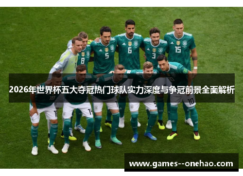 2026年世界杯五大夺冠热门球队实力深度与争冠前景全面解析