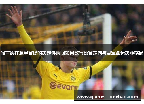 哈兰德在意甲赛场的决定性瞬间如何改写比赛走向与冠军命运决胜格局