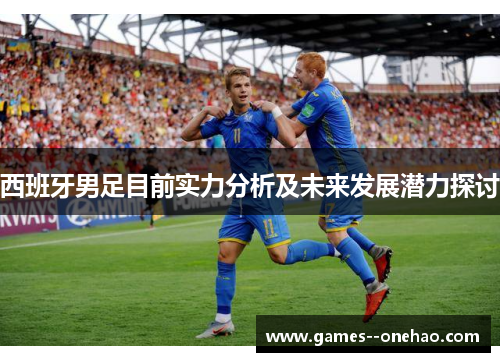 西班牙男足目前实力分析及未来发展潜力探讨