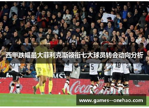 西甲跌幅最大菲利克斯领衔七大球员转会动向分析