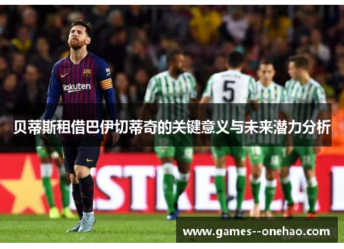 贝蒂斯租借巴伊切蒂奇的关键意义与未来潜力分析
