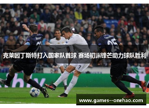 克莱因丁斯特打入国家队首球 赛场初露锋芒助力球队胜利
