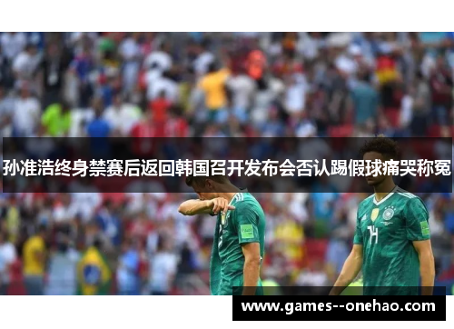 孙准浩终身禁赛后返回韩国召开发布会否认踢假球痛哭称冤