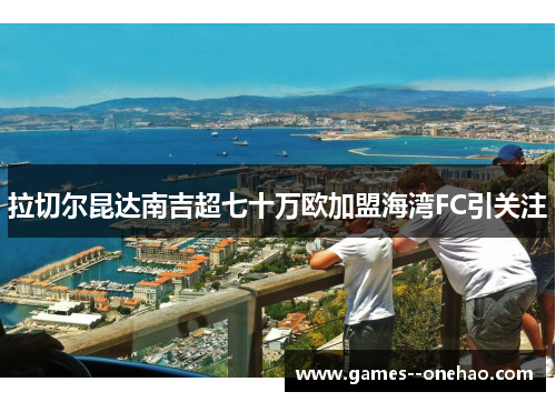 拉切尔昆达南吉超七十万欧加盟海湾FC引关注 拉切尔昆达南吉超七十万欧加盟海湾FC引关注