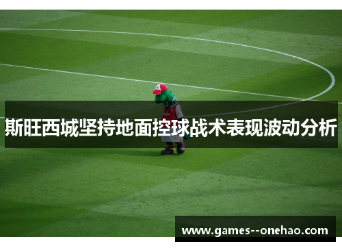 斯旺西城坚持地面控球战术表现波动分析