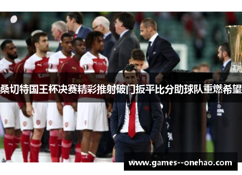 桑切特国王杯决赛精彩推射破门扳平比分助球队重燃希望 桑切特国王杯决赛精彩推射破门扳平比分助球队重燃希望