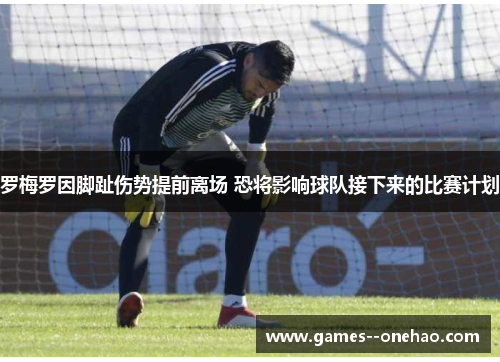 罗梅罗因脚趾伤势提前离场 恐将影响球队接下来的比赛计划 罗梅罗因脚趾伤势提前离场 恐将影响球队接下来的比赛计划