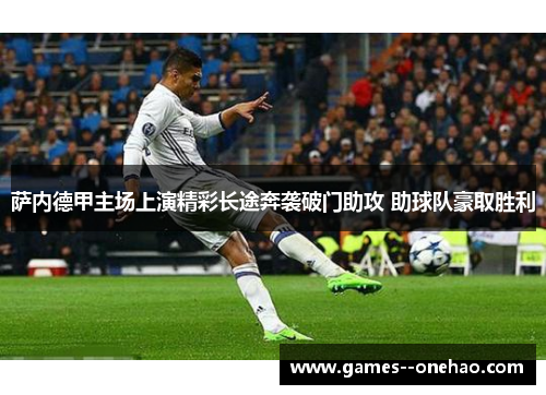 萨内德甲主场上演精彩长途奔袭破门助攻 助球队豪取胜利