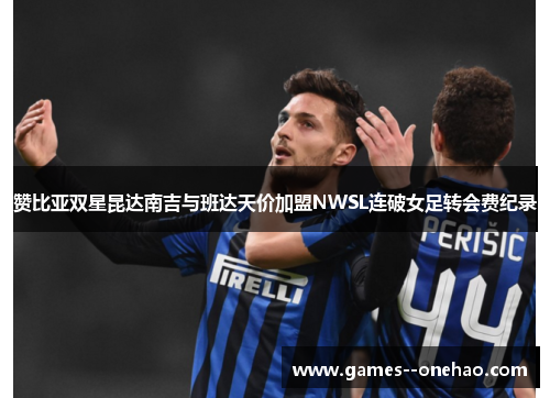 赞比亚双星昆达南吉与班达天价加盟NWSL连破女足转会费纪录