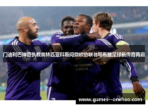 门迪利巴神奇执教奥林匹亚科斯问鼎欧协联书写希腊足球新传奇再启 门迪利巴神奇执教奥林匹亚科斯问鼎欧协联书写希腊足球新传奇再启