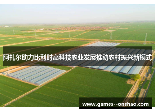 阿扎尔助力比利时高科技农业发展推动农村振兴新模式 阿扎尔助力比利时高科技农业发展推动农村振兴新模式