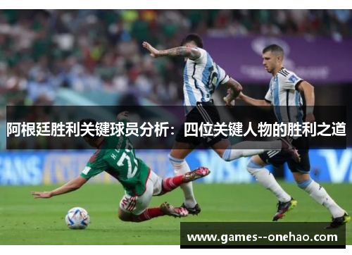 阿根廷胜利关键球员分析:四位关键人物的胜利之道 阿根廷胜利关键球员分析:四位关键人物的胜利之道