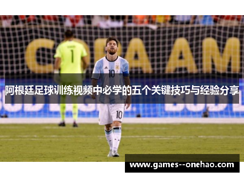 阿根廷足球训练视频中必学的五个关键技巧与经验分享 阿根廷足球训练视频中必学的五个关键技巧与经验分享