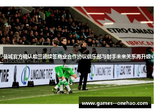 曼城官方确认哈兰德续签商业合作协议俱乐部与射手未来关系再升级
