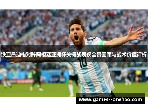 铁卫吕迪格对阵阿根廷亚洲杯关键战表现全景回顾与战术价值评析 铁卫吕迪格对阵阿根廷亚洲杯关键战表现全景回顾与战术价值评析