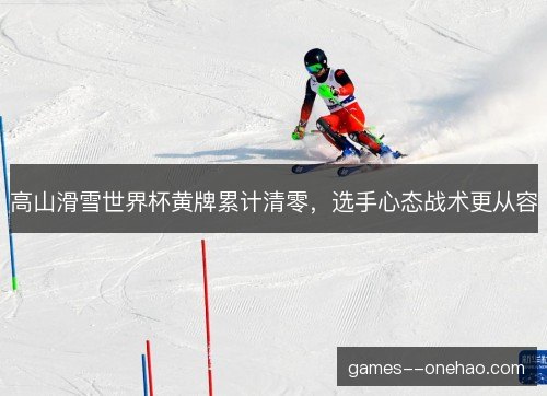 高山滑雪世界杯黄牌累计清零，选手心态战术更从容